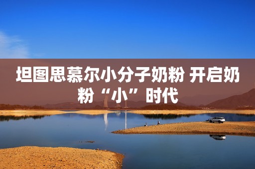 坦图思慕尔小分子奶粉 开启奶粉“小”时代