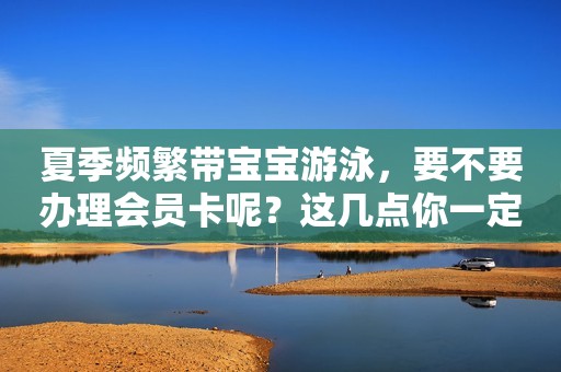 夏季频繁带宝宝游泳，要不要办理会员卡呢？这几点你一定要懂！
