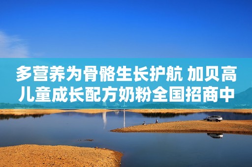 多营养为骨骼生长护航 加贝高儿童成长配方奶粉全国招商中