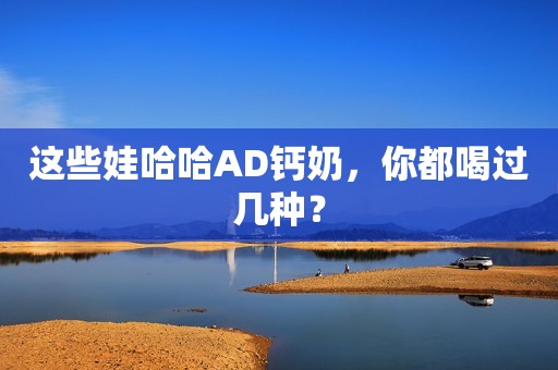 这些娃哈哈AD钙奶，你都喝过几种？