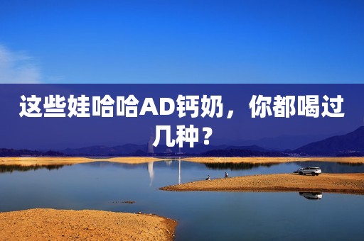 这些娃哈哈AD钙奶，你都喝过几种？