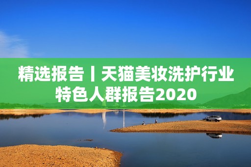 精选报告丨天猫美妆洗护行业特色人群报告2020