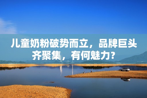 儿童奶粉破势而立，品牌巨头齐聚集，有何魅力？