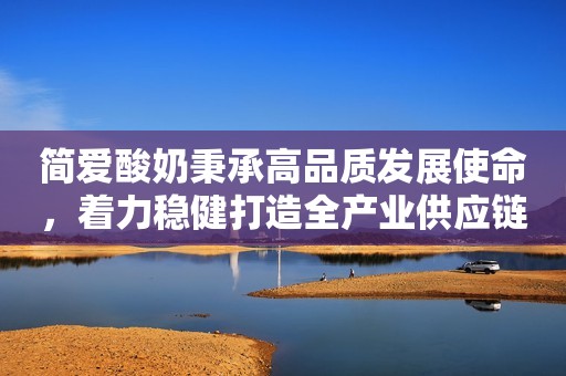 简爱酸奶秉承高品质发展使命，着力稳健打造全产业供应链