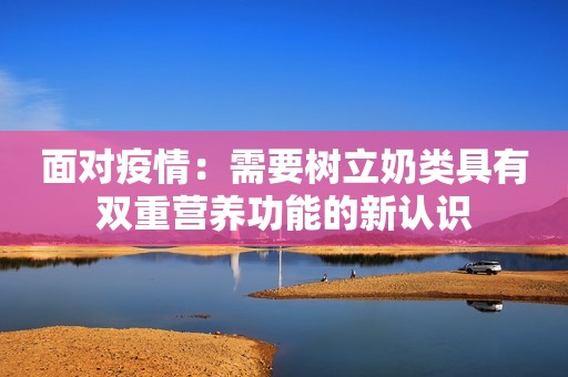 面对疫情：需要树立奶类具有双重营养功能的新认识