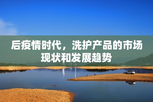 后疫情时代，洗护产品的市场现状和发展趋势