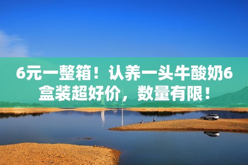 6元一整箱！认养一头牛酸奶6盒装超好价，数量有限！
