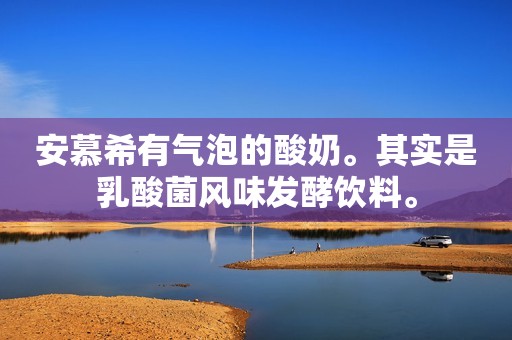 详细阅读:安慕希有气泡的酸奶。其实是乳酸菌风味发酵饮料。 安慕希有气泡的酸奶。其实是乳酸菌风味发酵饮料。