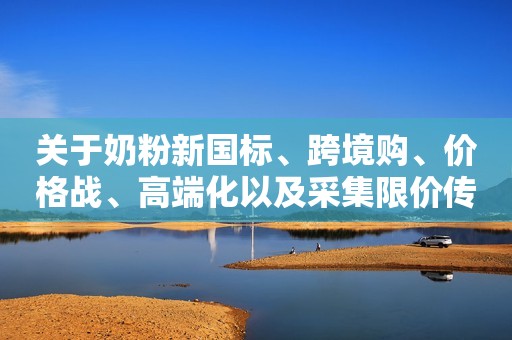 关于奶粉新国标、跨境购、价格战、高端化以及采集限价传言……宋亮最新发声