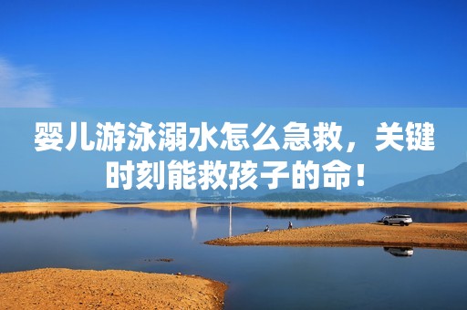 婴儿游泳溺水怎么急救，关键时刻能救孩子的命！