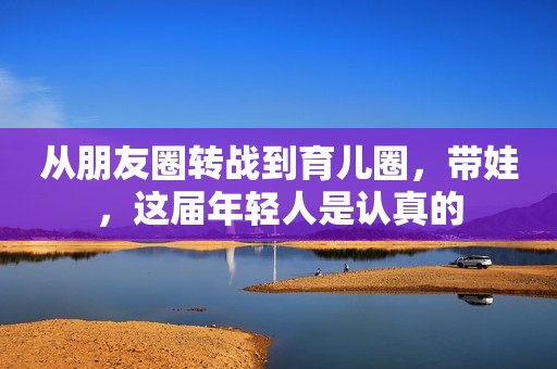 从朋友圈转战到育儿圈，带娃，这届年轻人是认真的