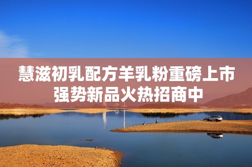详细阅读:慧滋初乳配方羊乳粉重磅上市 强势新品火热招商中 慧滋初乳配方羊乳粉重磅上市 强势新品火热招商中