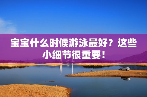 宝宝什么时候游泳最好？这些小细节很重要！