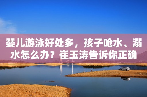 婴儿游泳好处多，孩子呛水、溺水怎么办？崔玉涛告诉你正确答案！