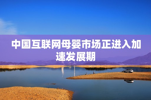 中国互联网母婴市场正进入加速发展期