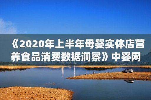 《2020年上半年母婴实体店营养食品消费数据洞察》中婴网&汇员帮联合重磅推出