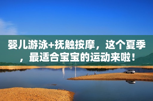 婴儿游泳+抚触按摩，这个夏季，最适合宝宝的运动来啦！