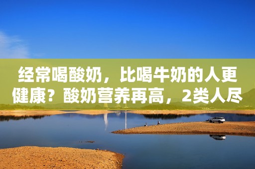 经常喝酸奶，比喝牛奶的人更健康？酸奶营养再高，2类人尽量少喝