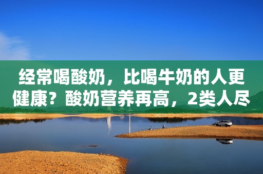 经常喝酸奶，比喝牛奶的人更健康？酸奶营养再高，2类人尽量少喝