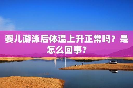 婴儿游泳后体温上升正常吗？是怎么回事？
