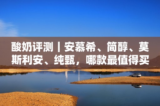 详细阅读:酸奶评测|安慕希、简醇、莫斯利安、纯甄,哪款最值得买? 酸奶评测|安慕希、简醇、莫斯利安、纯甄,哪款最值得买?