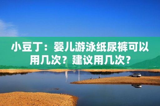 小豆丁：婴儿游泳纸尿裤可以用几次？建议用几次？