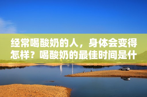 经常喝酸奶的人，身体会变得怎样？喝酸奶的最佳时间是什么时候？