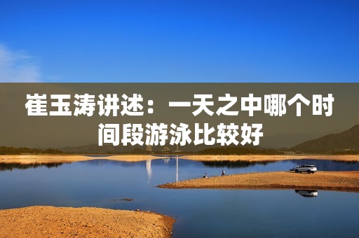 崔玉涛讲述：一天之中哪个时间段游泳比较好