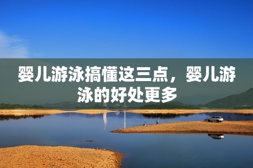 婴儿游泳搞懂这三点，婴儿游泳的好处更多