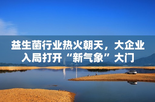 益生菌行业热火朝天，大企业入局打开“新气象”大门
