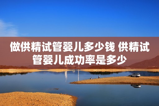 做供精试管婴儿多少钱 供精试管婴儿成功率是多少