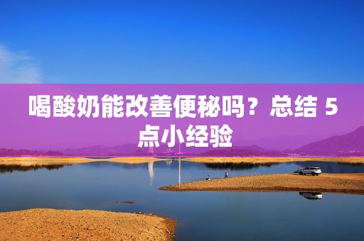 喝酸奶能改善便秘吗？总结 5 点小经验