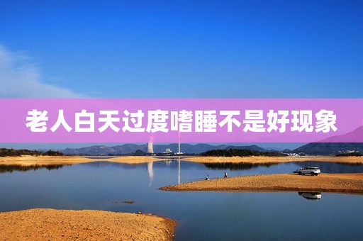 老人白天过度嗜睡不是好现象