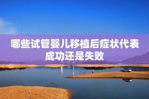 哪些试管婴儿移植后症状代表成功还是失败