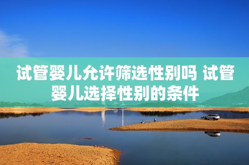 试管婴儿允许筛选性别吗 试管婴儿选择性别的条件