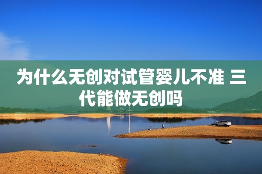 为什么无创对试管婴儿不准 三代能做无创吗