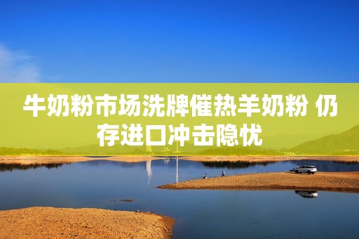 牛奶粉市场洗牌催热羊奶粉 仍存进口冲击隐忧