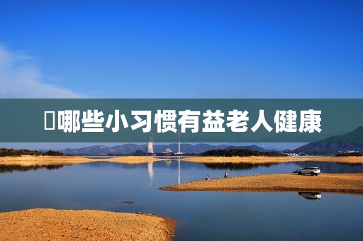 ​哪些小习惯有益老人健康