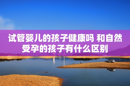 试管婴儿的孩子健康吗 和自然受孕的孩子有什么区别