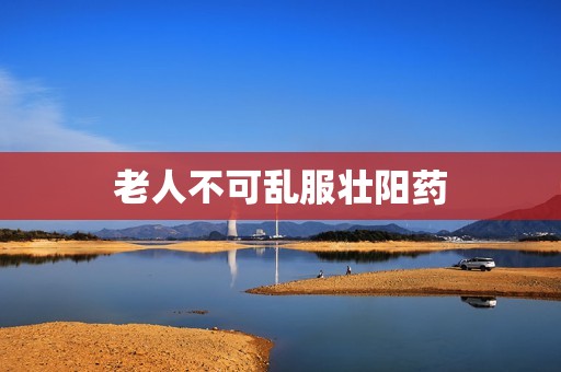 老人不可乱服壮阳药