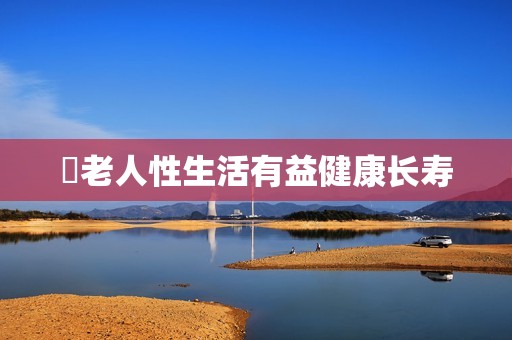 ​老人性生活有益健康长寿