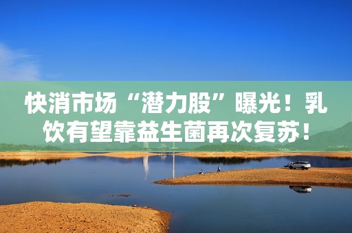 快消市场“潜力股”曝光！乳饮有望靠益生菌再次复苏！