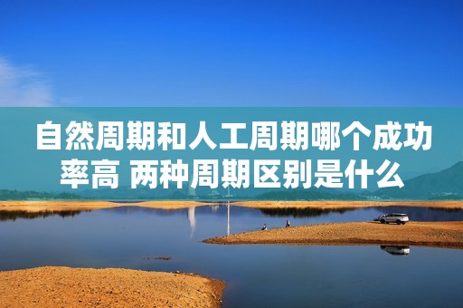 自然周期和人工周期哪个成功率高 两种周期区别是什么