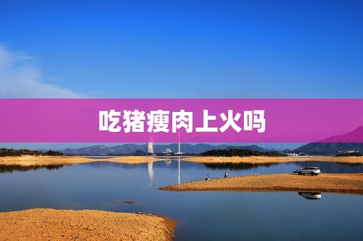 吃猪瘦肉上火吗