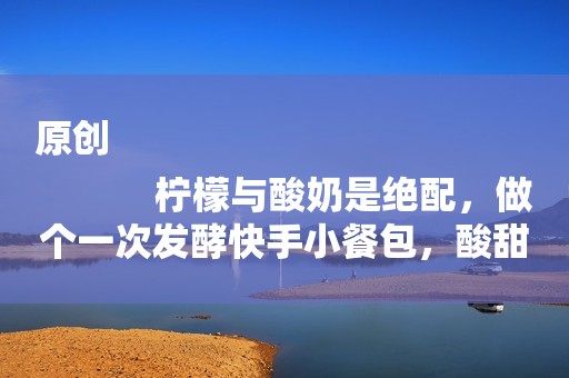 原创
            柠檬与酸奶是绝配，做个一次发酵快手小餐包，酸甜可口惹人爱