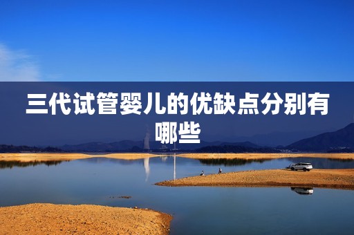 三代试管婴儿的优缺点分别有哪些