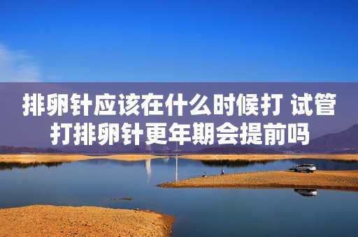 排卵针应该在什么时候打 试管打排卵针更年期会提前吗