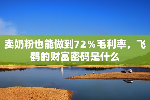 卖奶粉也能做到72％毛利率，飞鹤的财富密码是什么
