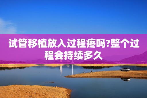 试管移植放入过程疼吗?整个过程会持续多久