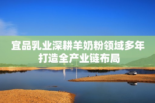 宜品乳业深耕羊奶粉领域多年 打造全产业链布局